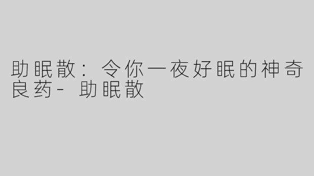 助眠散：令你一夜好眠的神奇良药-助眠散