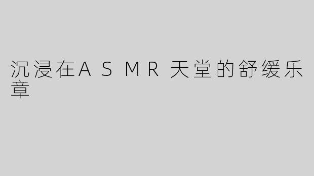 沉浸在ASMR天堂的舒缓乐章