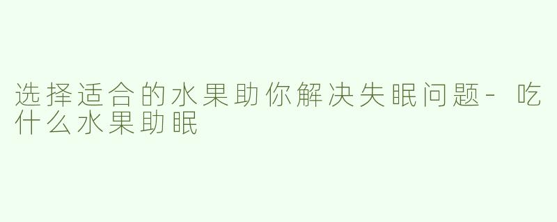 选择适合的水果助你解决失眠问题-吃什么水果助眠