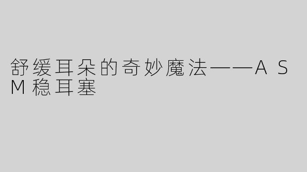 舒缓耳朵的奇妙魔法——ASM稳耳塞