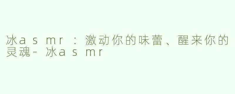 冰asmr：激动你的味蕾、醒来你的灵魂-冰asmr