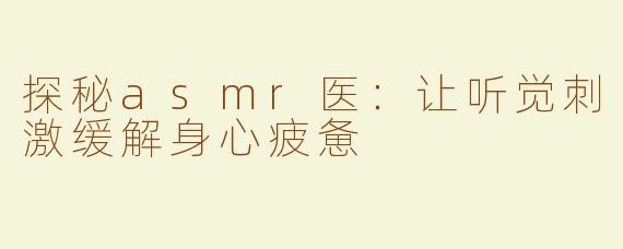 探秘asmr医：让听觉刺激缓解身心疲惫