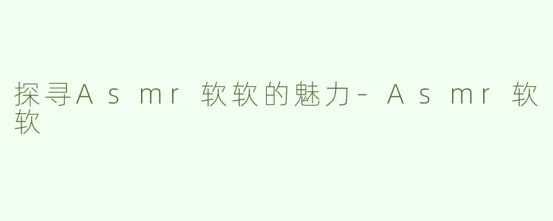 探寻Asmr软软的魅力