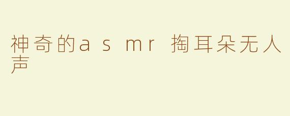 神奇的asmr掏耳朵无人声