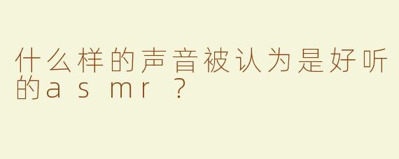 什么样的声音被认为是好听的asmr？