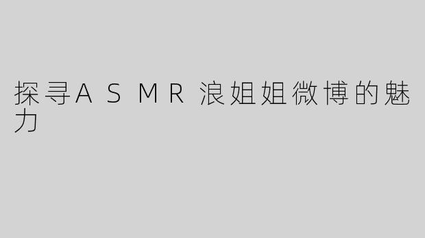 探寻ASMR浪姐姐微博的魅力