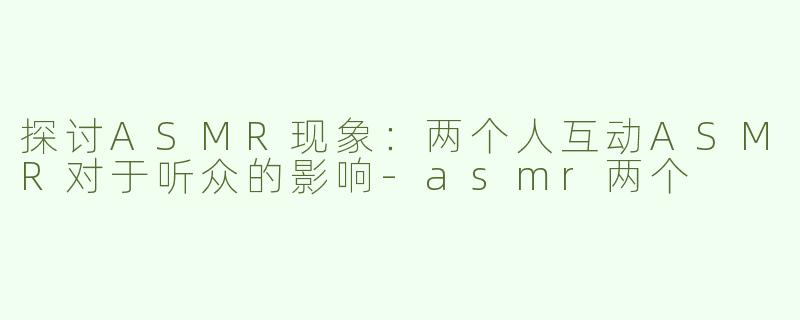 探讨ASMR现象：两个人互动ASMR对于听众的影响