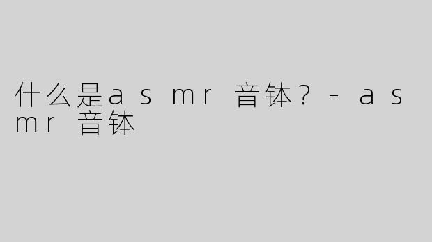 什么是asmr音钵？