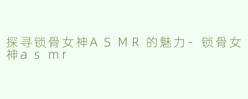 探寻锁骨女神ASMR的魅力