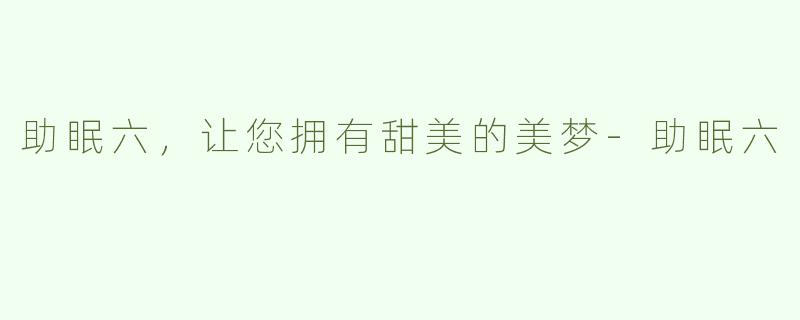 助眠六，让您拥有甜美的美梦-助眠六