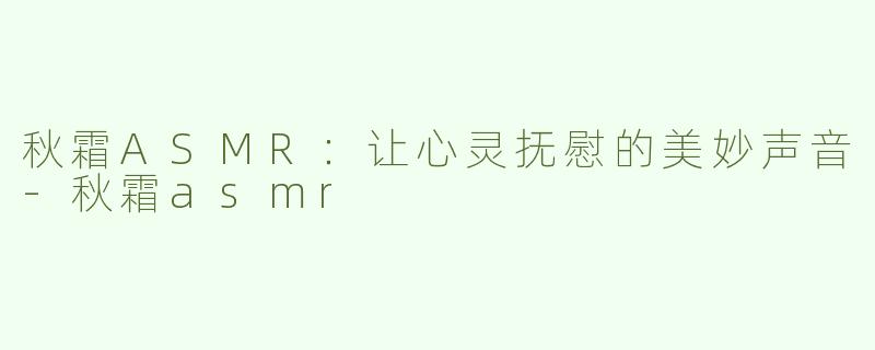 秋霜ASMR：让心灵抚慰的美妙声音-秋霜asmr