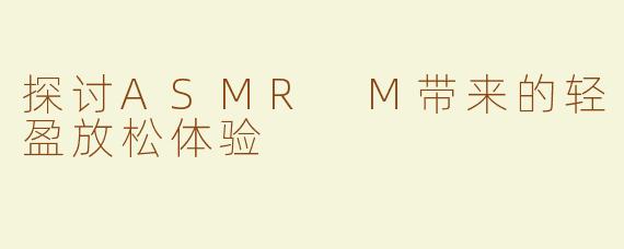 探讨ASMR M带来的轻盈放松体验