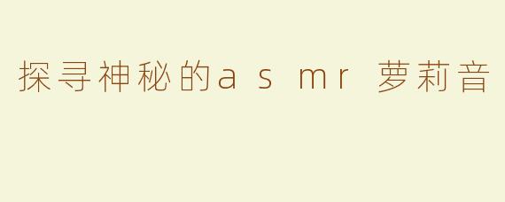 探寻神秘的asmr萝莉音