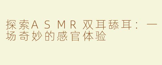 探索ASMR双耳舔耳：一场奇妙的感官体验