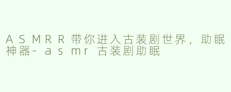ASMRR带你进入古装剧世界，助眠神器