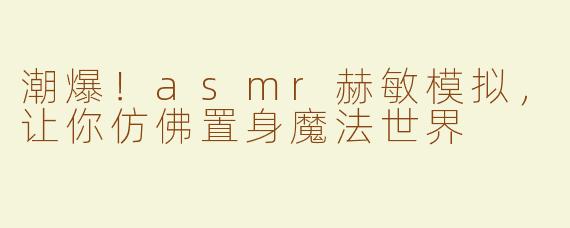 潮爆！asmr赫敏模拟，让你仿佛置身魔法世界