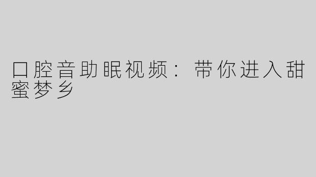 口腔音助眠视频：带你进入甜蜜梦乡