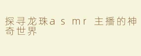 探寻龙珠asmr主播的神奇世界