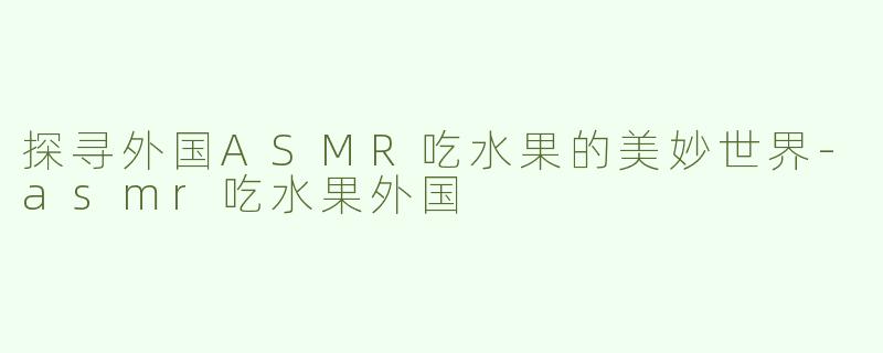 探寻外国ASMR吃水果的美妙世界-asmr吃水果外国