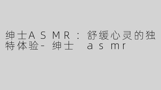 绅士ASMR：舒缓心灵的独特体验-绅士 asmr