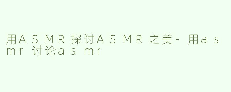 用ASMR探讨ASMR之美-用asmr讨论asmr