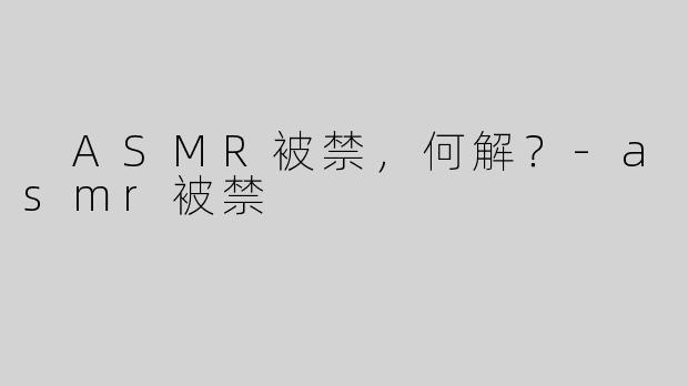  ASMR被禁，何解？