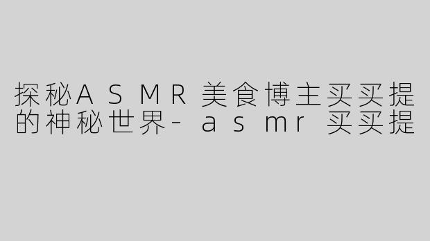 探秘ASMR美食博主买买提的神秘世界-asmr买买提