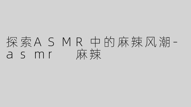 探索ASMR中的麻辣风潮