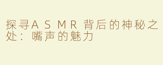 探寻ASMR背后的神秘之处：嘴声的魅力