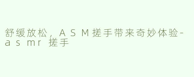 舒缓放松，ASM搓手带来奇妙体验-asmr搓手
