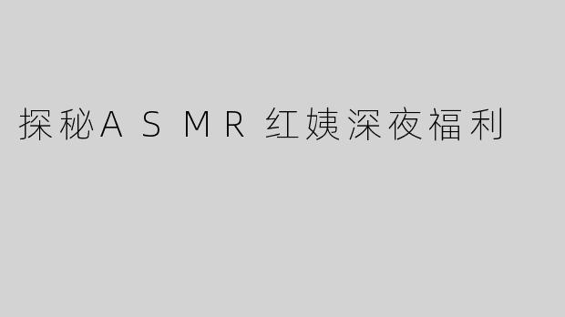 探秘ASMR红姨深夜福利