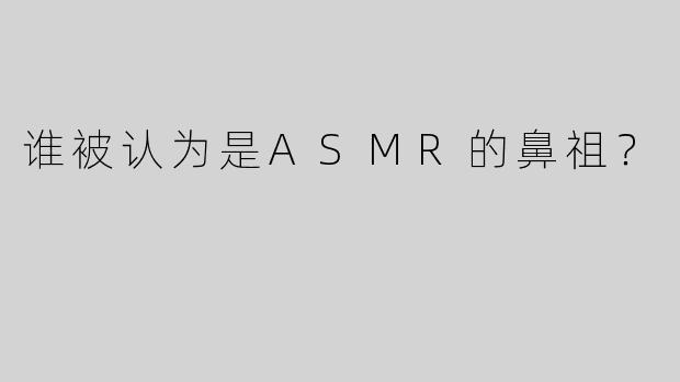 谁被认为是ASMR的鼻祖？