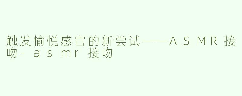 触发愉悦感官的新尝试——ASMR接吻-asmr接吻