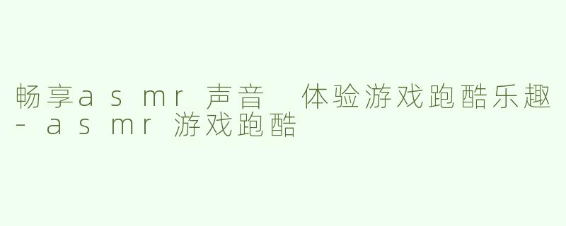 畅享asmr声音 体验游戏跑酷乐趣
