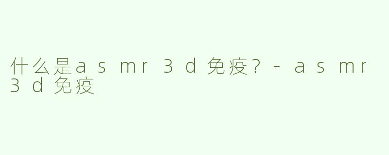 什么是asmr3d免疫？