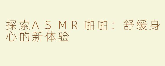 探索ASMR啪啪：舒缓身心的新体验