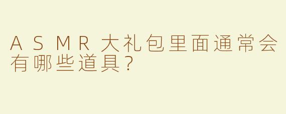 ASMR大礼包里面通常会有哪些道具？