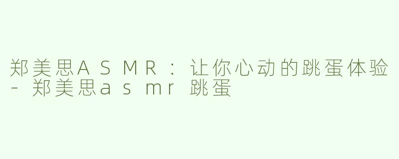 郑美思ASMR：让你心动的跳蛋体验-郑美思asmr跳蛋