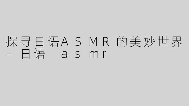探寻日语ASMR的美妙世界-日语 asmr