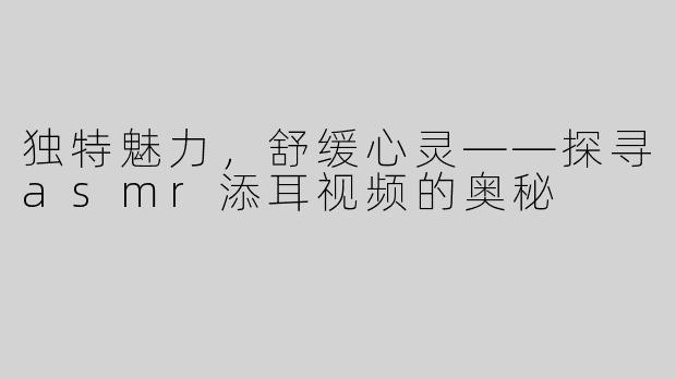 独特魅力，舒缓心灵——探寻asmr添耳视频的奥秘