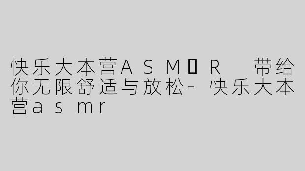 快乐大本营ASM​R 带给你无限舒适与放松