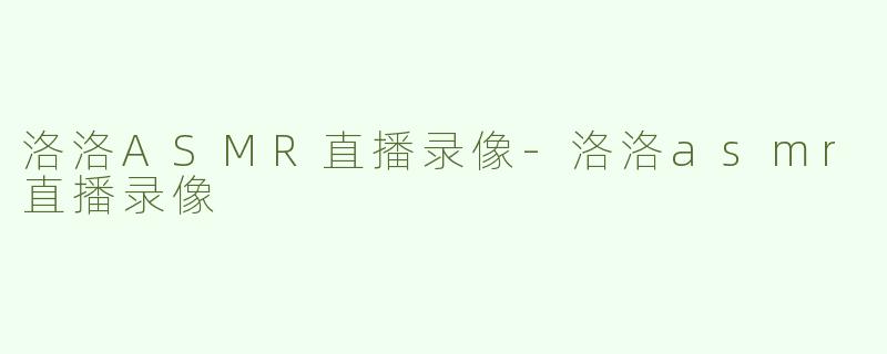 洛洛ASMR直播录像-洛洛asmr直播录像