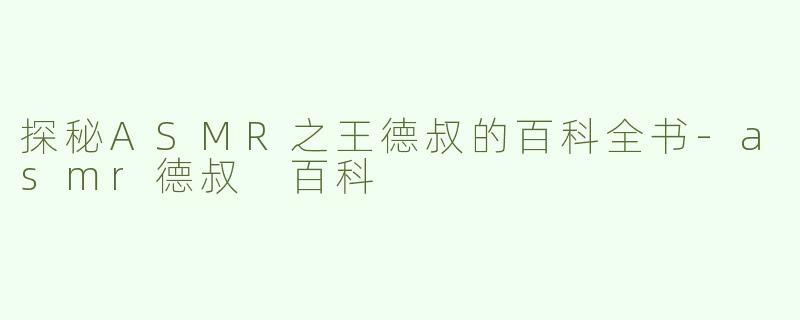 探秘ASMR之王德叔的百科全书-asmr德叔 百科