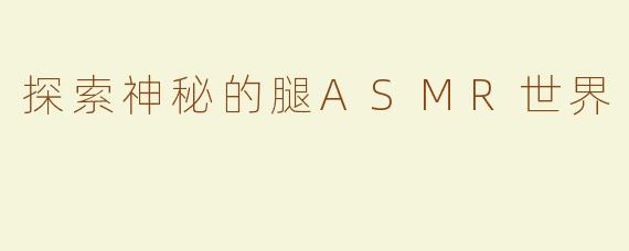 探索神秘的腿ASMR世界