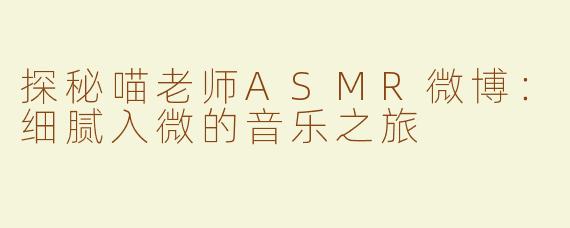 探秘喵老师ASMR微博：细腻入微的音乐之旅