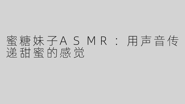 蜜糖妹子ASMR：用声音传递甜蜜的感觉
