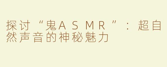 探讨“鬼ASMR”：超自然声音的神秘魅力