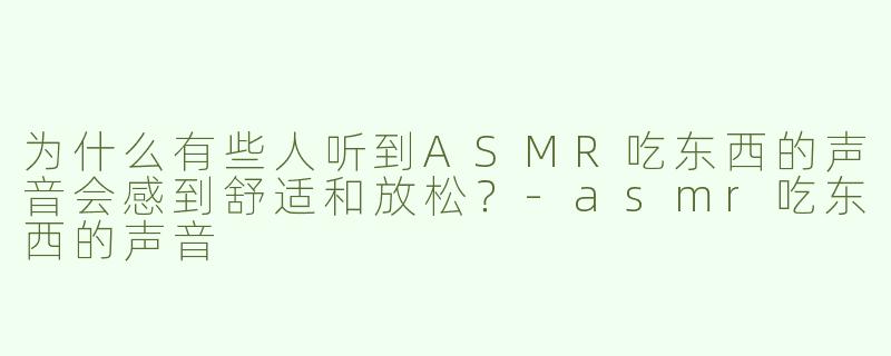 为什么有些人听到ASMR吃东西的声音会感到舒适和放松？