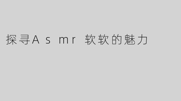 探寻Asmr软软的魅力