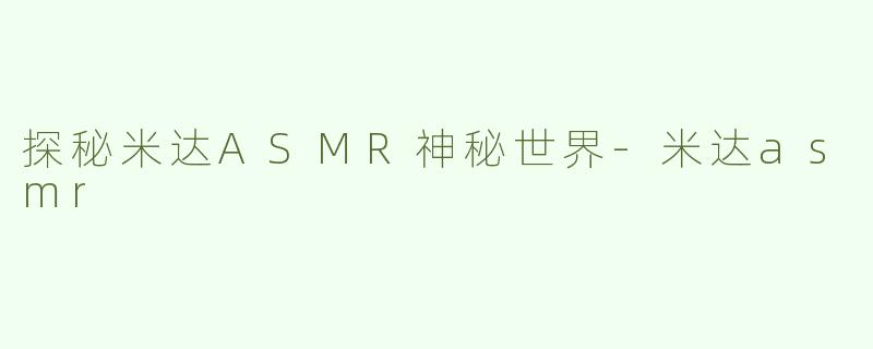 探秘米达ASMR神秘世界-米达asmr